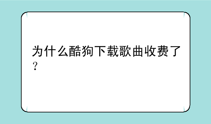 为什么酷狗下载歌曲收费了？