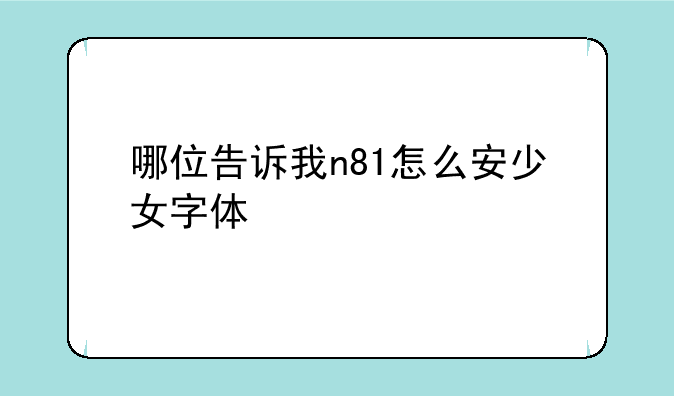哪位告诉我n81怎么安少女字体