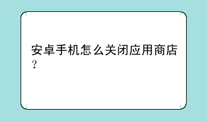 安卓手机怎么关闭应用商店？