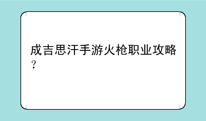 成吉思汗手游火枪职业攻略？