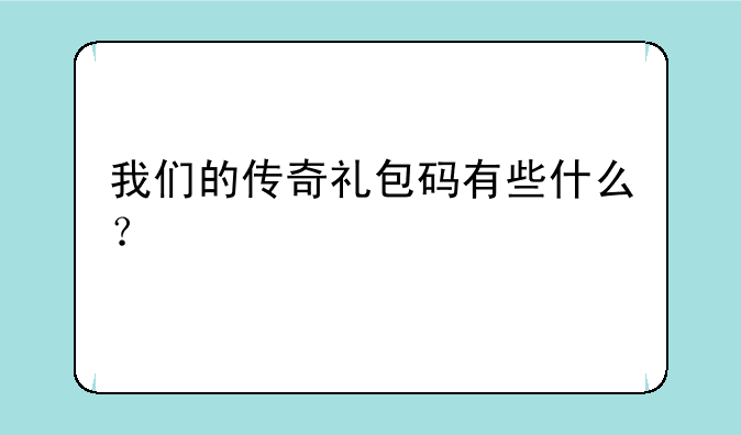 我们的传奇礼包码有些什么？