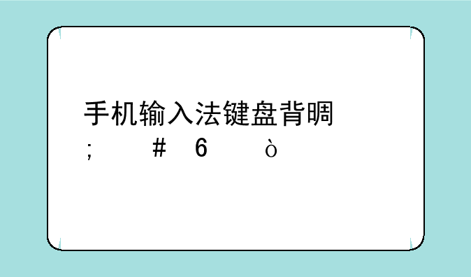手机输入法键盘背景怎么换？