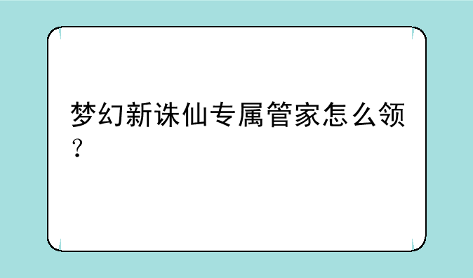 梦幻新诛仙专属管家怎么领？