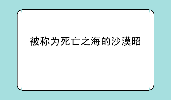 被称为死亡之海的沙漠是什么