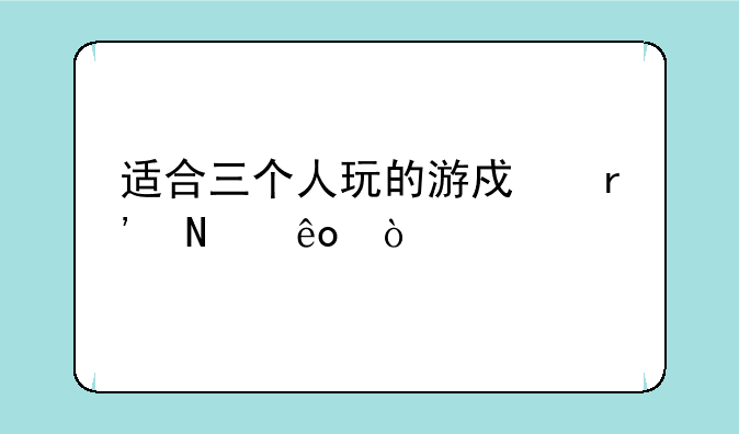 适合三个人玩的游戏有哪些？