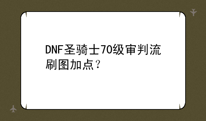 DNF圣骑士70级审判流刷图加点？