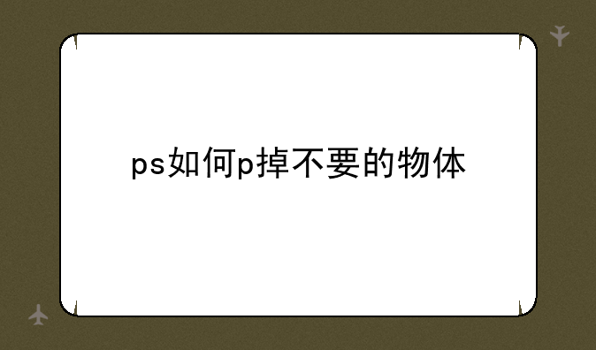 ps如何p掉不要的物体