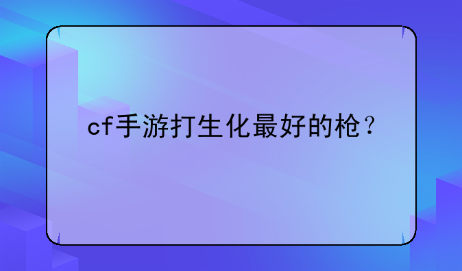 cf手游打生化最好的枪？