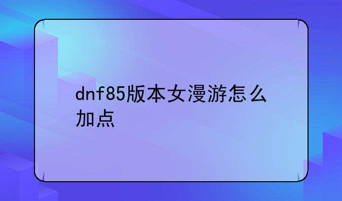 dnf85版本女漫游怎么加点
