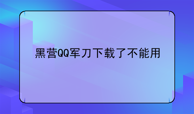 黑营QQ军刀下载了不能用