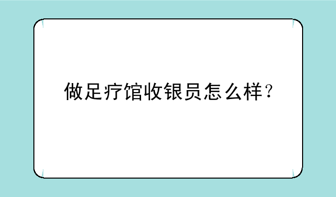 做足疗馆收银员怎么样？