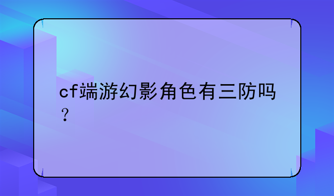 cf端游幻影角色有三防吗？