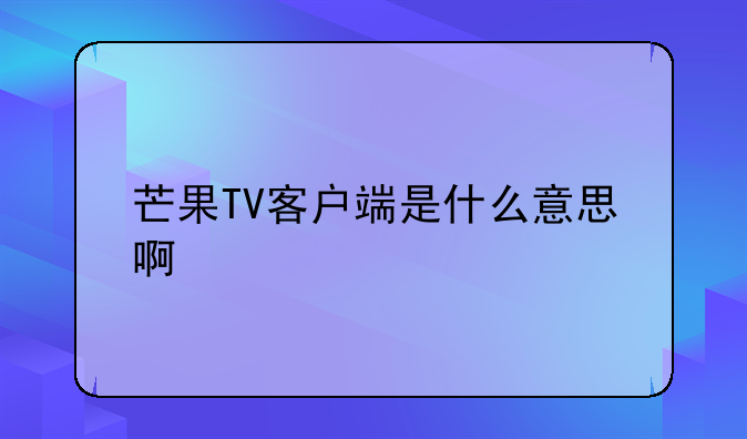芒果TV客户端是什么意思啊