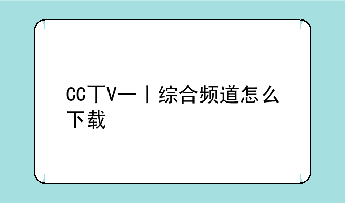 CC丅V一丨综合频道怎么下载