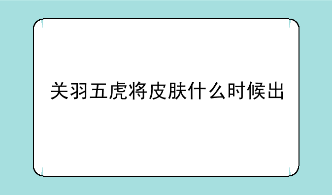 关羽五虎将皮肤什么时候出