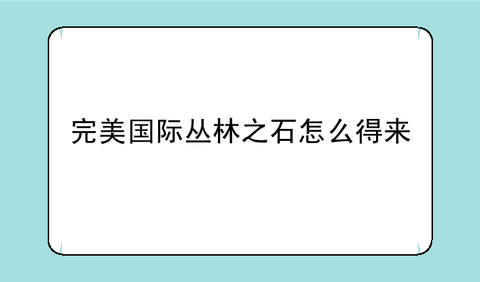 完美国际丛林之石怎么得来