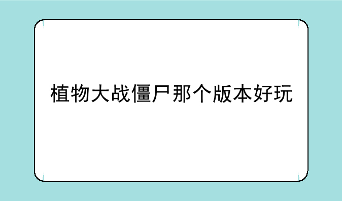 植物大战僵尸那个版本好玩
