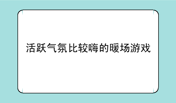 活跃气氛比较嗨的暖场游戏