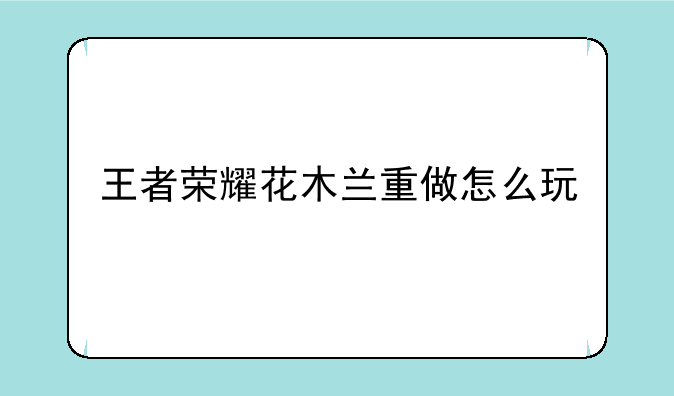 王者荣耀花木兰重做怎么玩