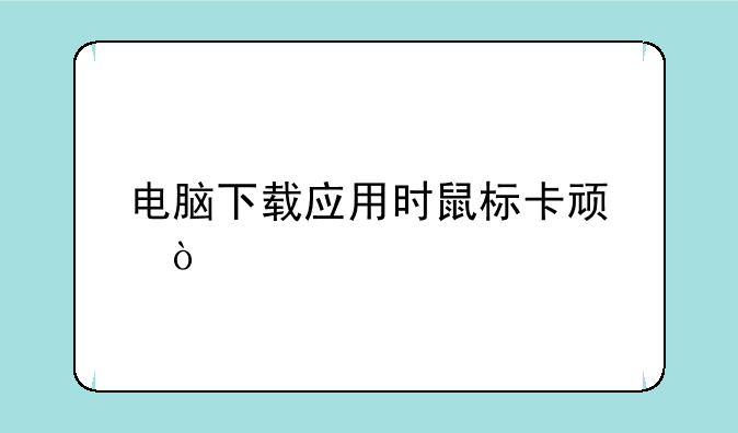 电脑下载应用时鼠标卡顿？