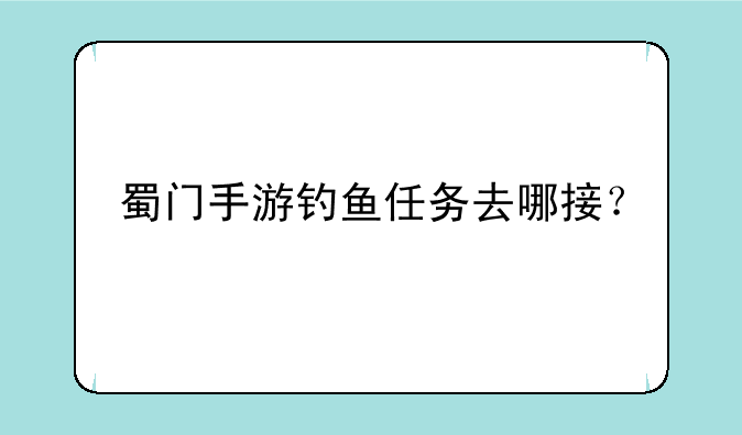 蜀门手游钓鱼任务去哪接？