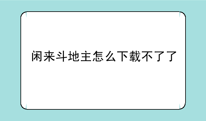 闲来斗地主怎么下载不了了