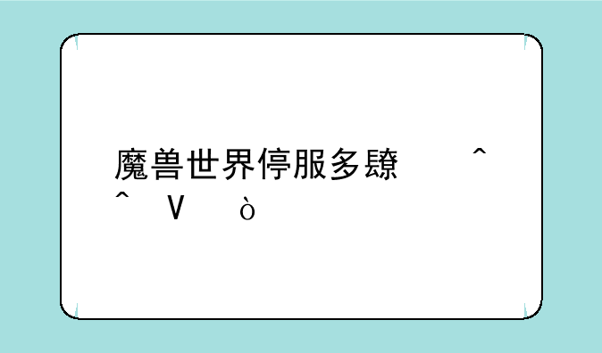 魔兽世界停服多长时间啊？