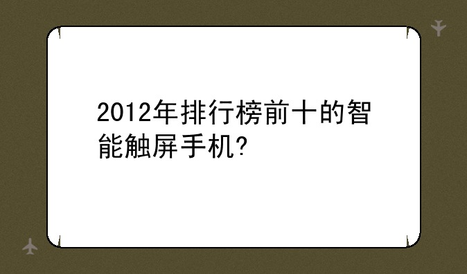 2012年排行榜前十的智能触屏手机?