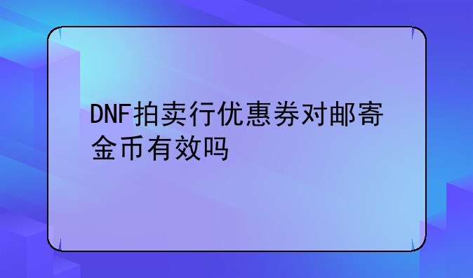 DNF拍卖行优惠券对邮寄金币有效吗