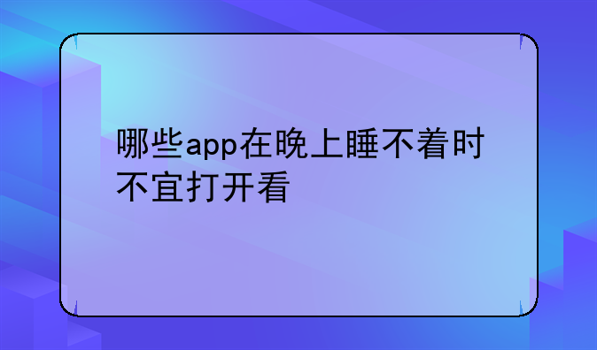 哪些app在晚上睡不着时不宜打开看
