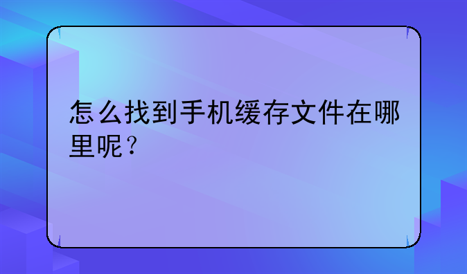 怎么找到手机缓存文件在哪里呢？