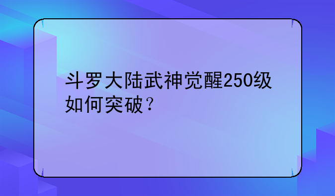 斗罗大陆武神觉醒250级如何突破？