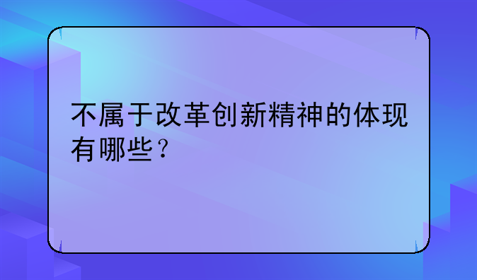 不属于改革创新精神的体现有哪些？