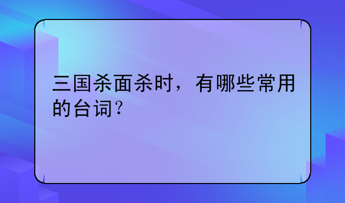 三国杀面杀时，有哪些常用的台词？