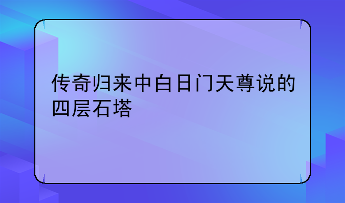 传奇归来中白日门天尊说的四层石塔