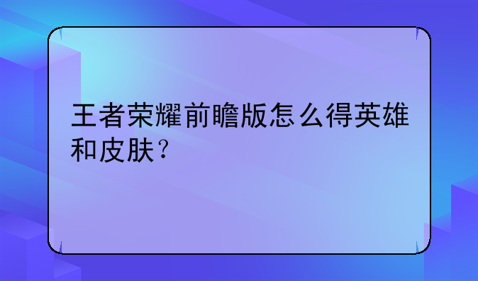 王者荣耀前瞻版怎么得英雄和皮肤？