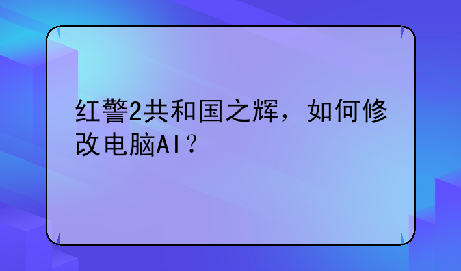 红警2共和国之辉，如何修改电脑AI？