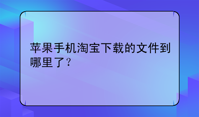 苹果手机淘宝下载的文件到哪里了？