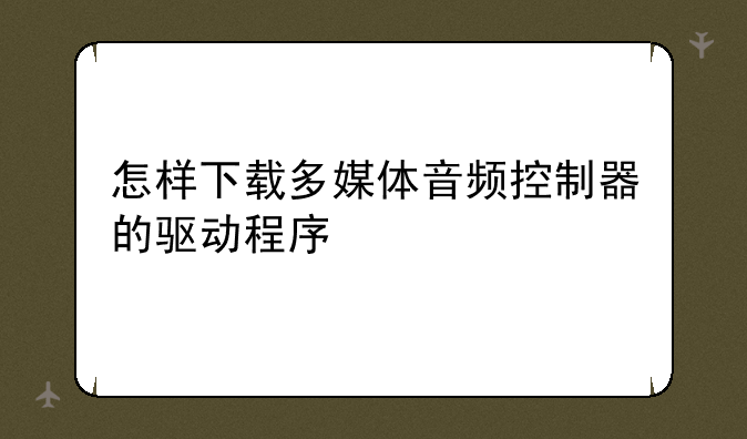 怎样下载多媒体音频控制器的驱动程序