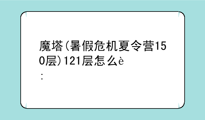 魔塔(暑假危机夏令营150层)121层怎么过去