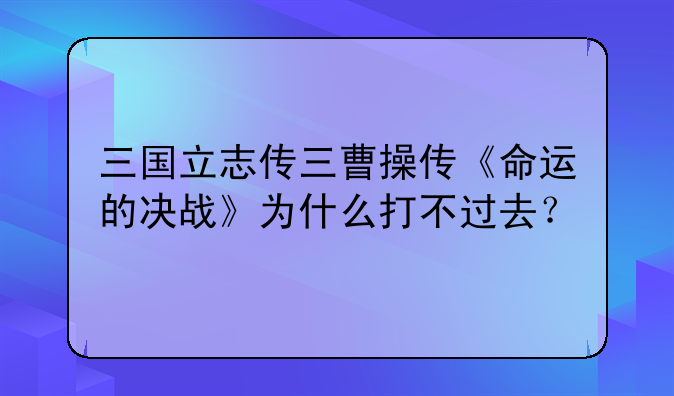 三国立志传三曹操传《命运的决战》为什么打不过去？