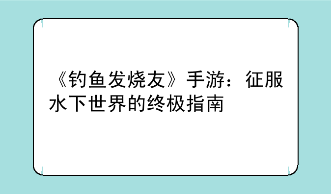 《钓鱼发烧友》手游：征服水下世界的终极指南
