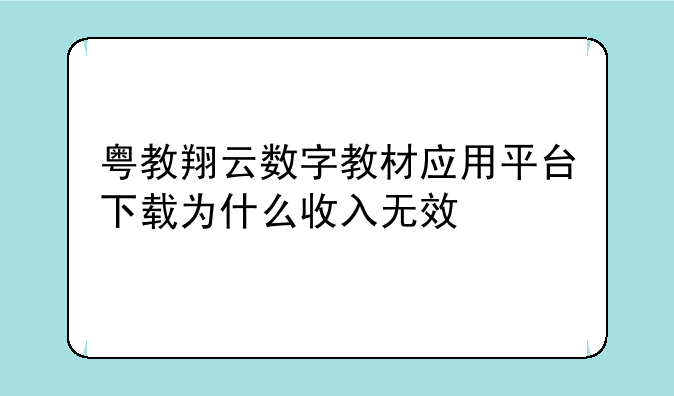 粤教翔云数字教材应用平台下载为什么收入无效