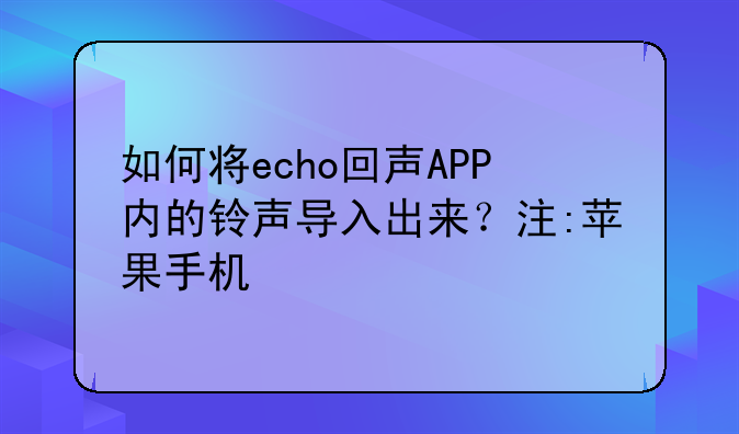 如何将echo回声APP内的铃声导入出来？注:苹果手机