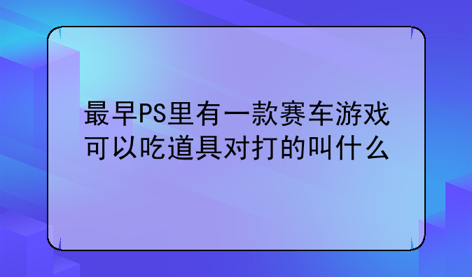 最早PS里有一款赛车游戏可以吃道具对打的叫什么
