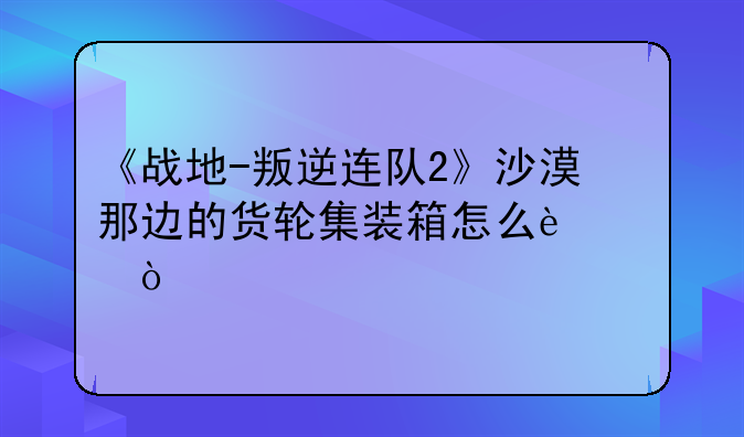 《战地-叛逆连队2》沙漠那边的货轮集装箱怎么过？