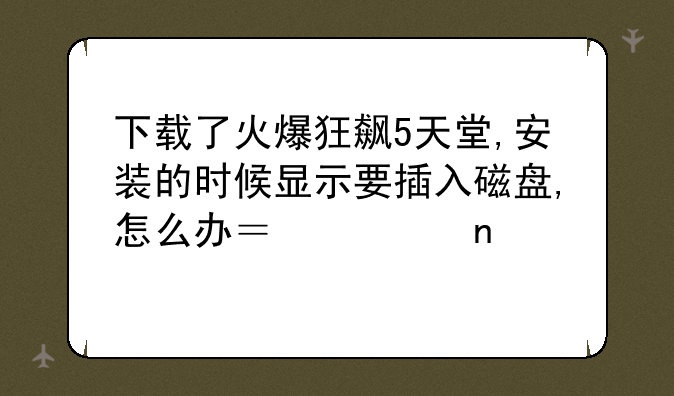 下载了火爆狂飙5天堂,安装的时候显示要插入磁盘,怎么办？如图。