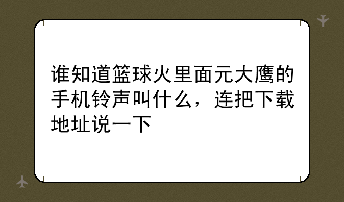 谁知道篮球火里面元大鹰的手机铃声叫什么，连把下载地址说一下
