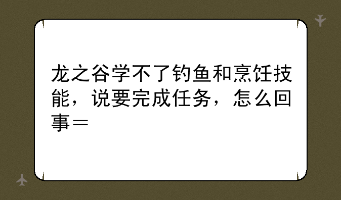 龙之谷学不了钓鱼和烹饪技能，说要完成任务，怎么回事？求解
