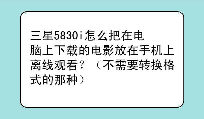三星5830i怎么把在电脑上下载的电影放在手机上离线观看？（不需要转换格式的那种）